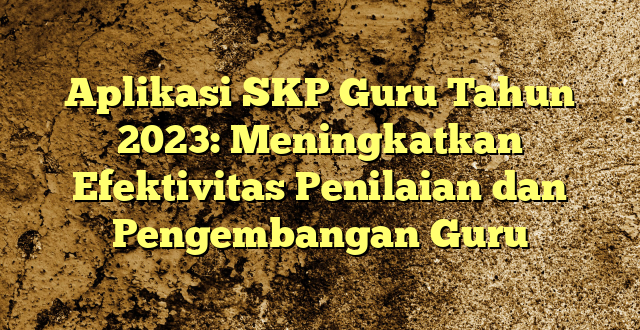 Aplikasi SKP Guru Tahun 2023: Meningkatkan Efektivitas Penilaian dan Pengembangan Guru