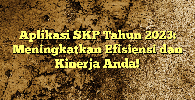 Aplikasi SKP Tahun 2023: Meningkatkan Efisiensi dan Kinerja Anda!