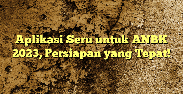 Aplikasi Seru untuk ANBK 2023, Persiapan yang Tepat!