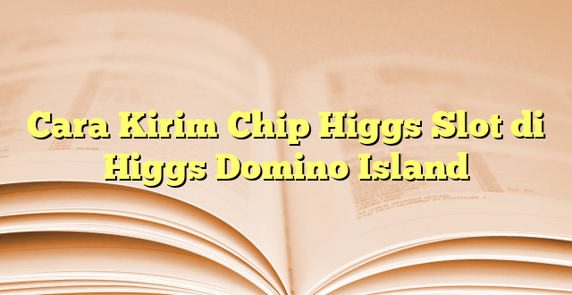 Cara Kirim Chip Higgs Slot di Higgs Domino Island
