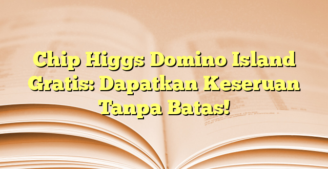 Chip Higgs Domino Island Gratis: Dapatkan Keseruan Tanpa Batas!