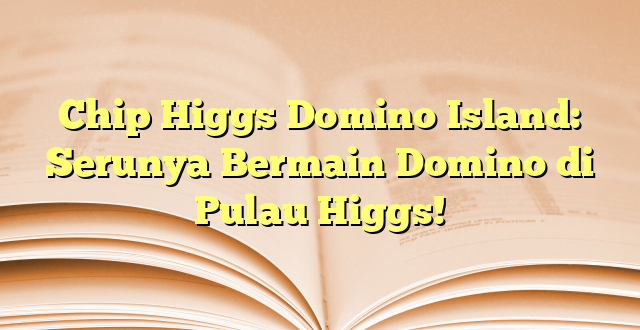Chip Higgs Domino Island: Serunya Bermain Domino di Pulau Higgs!