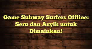 Game Subway Surfers Offline: Seru dan Asyik untuk Dimainkan!