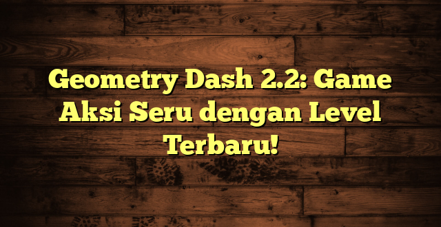 Geometry Dash 2.2: Game Aksi Seru dengan Level Terbaru!