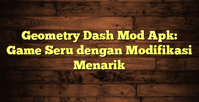 Geometry Dash Mod Apk: Game Seru dengan Modifikasi Menarik