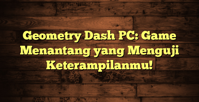 Geometry Dash PC: Game Menantang yang Menguji Keterampilanmu!