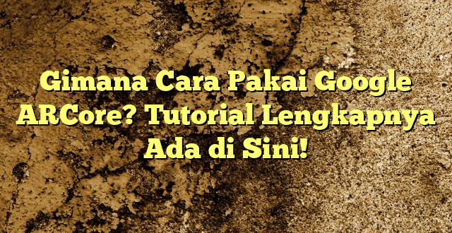 Gimana Cara Pakai Google ARCore? Tutorial Lengkapnya Ada di Sini!