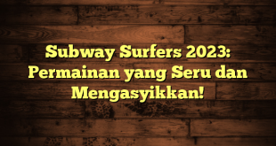 Subway Surfers 2023: Permainan yang Seru dan Mengasyikkan!