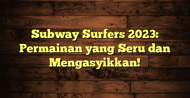 Subway Surfers 2023: Permainan yang Seru dan Mengasyikkan!