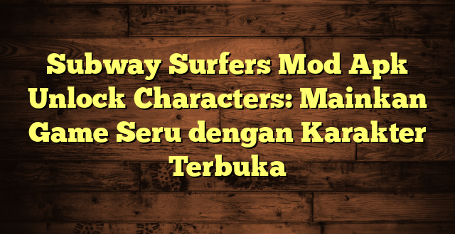 Subway Surfers Mod Apk Unlock Characters: Mainkan Game Seru dengan Karakter Terbuka