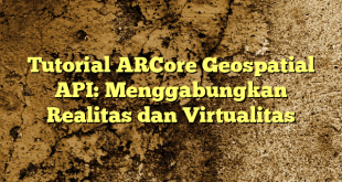 Tutorial ARCore Geospatial API: Menggabungkan Realitas dan Virtualitas
