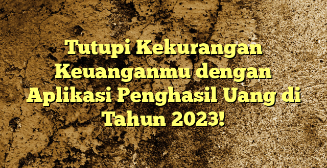 Tutupi Kekurangan Keuanganmu dengan Aplikasi Penghasil Uang di Tahun 2023!