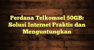 Perdana Telkomsel 50GB: Solusi Internet Praktis dan Menguntungkan