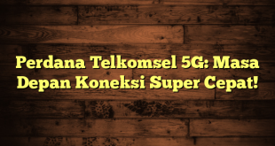 Perdana Telkomsel 5G: Masa Depan Koneksi Super Cepat!