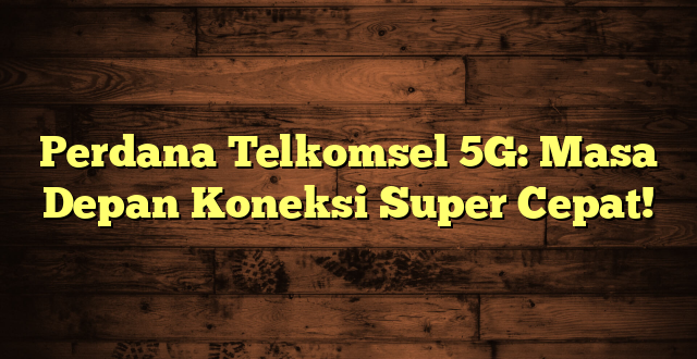 Perdana Telkomsel 5G: Masa Depan Koneksi Super Cepat!